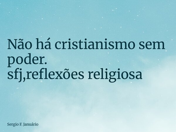 ⁠Não há cristianismo sem poder. sfj,reflexões religiosa... Frase de Sergio F. Januário.