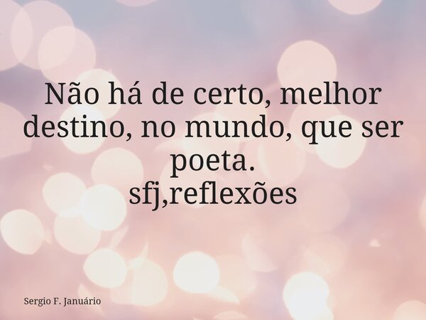 Não há de certo, melhor destino, no mundo, que ser poeta. sfj,reflexões⁠... Frase de Sergio F. Januário.