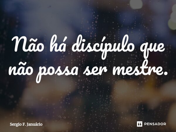 ⁠Não há discípulo que não possa ser mestre.... Frase de Sergio F. Januario.