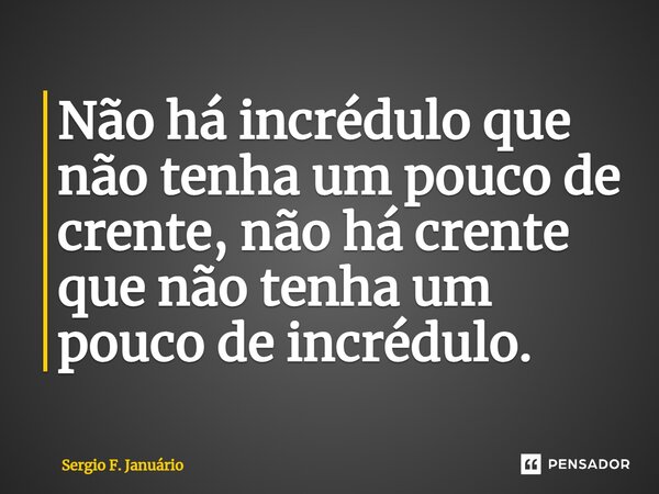 ⁠Não há incrédulo que não tenha um pouco de crente, não há crente que não tenha um pouco de incrédulo.... Frase de Sergio F. Januario.