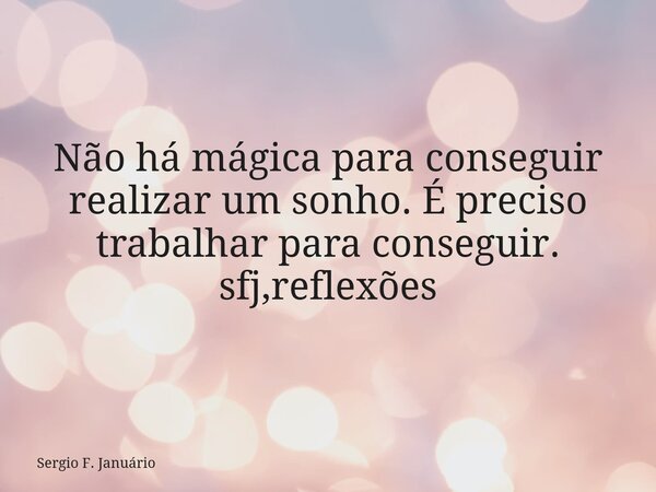 Não há mágica para conseguir realizar um sonho. É preciso trabalhar para conseguir. sfj,reflexões⁠... Frase de Sergio F. Januário.