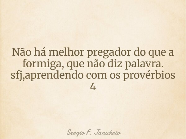 ⁠Não há melhor pregador do que a formiga, que não diz palavra. sfj,aprendendo com os provérbios 4... Frase de Sergio F. Januário.