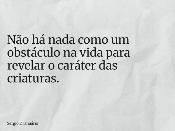 Não há nada como um obstáculo na vida para revelar o caráter das criaturas.... Frase de Sergio F. Januário.