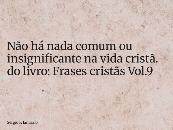 ⁠Não há nada comum ou insignificante na vida cristã. do livro: Frases cristãs Vol.9... Frase de Sergio F. Januário.
