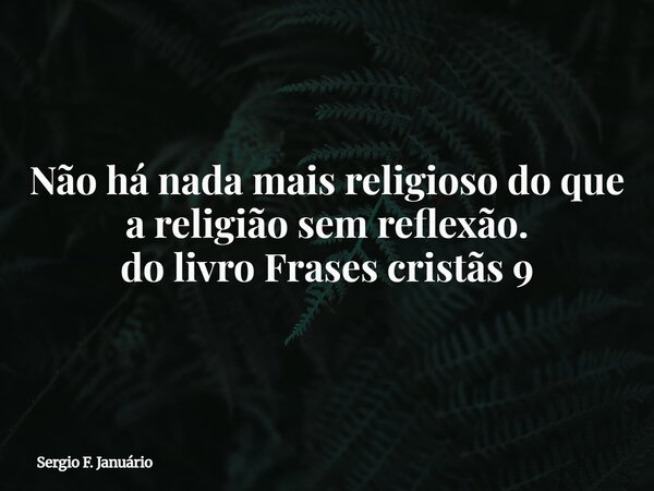 Não há nada mais religioso do que a religião sem reflexão. do livro Frases cristãs 9⁠... Frase de Sergio F. Januário.