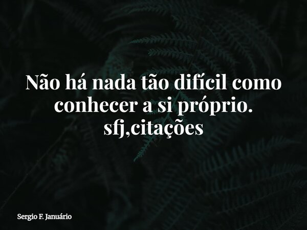 Não há nada tão difícil como conhecer a si próprio. sfj,citações⁠... Frase de Sergio F. Januário.