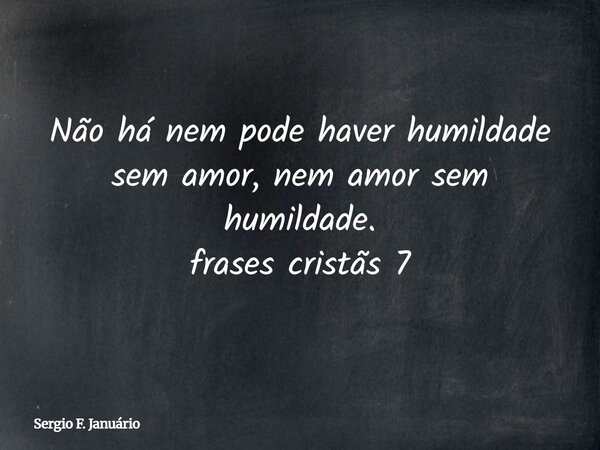 Não há nem pode haver humildade sem amor, nem amor sem humildade. frases cristãs 7⁠... Frase de Sergio F. Januário.