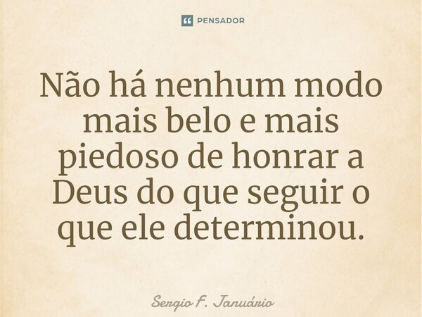 ⁠Não há nenhum modo mais belo e mais piedoso de honrar a Deus do que seguir o que ele determinou.... Frase de Sergio F. Januario.