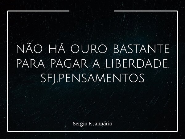 não há ouro bastante para pagar a liberdade. sfj,pensamentos⁠... Frase de Sergio F. Januário.