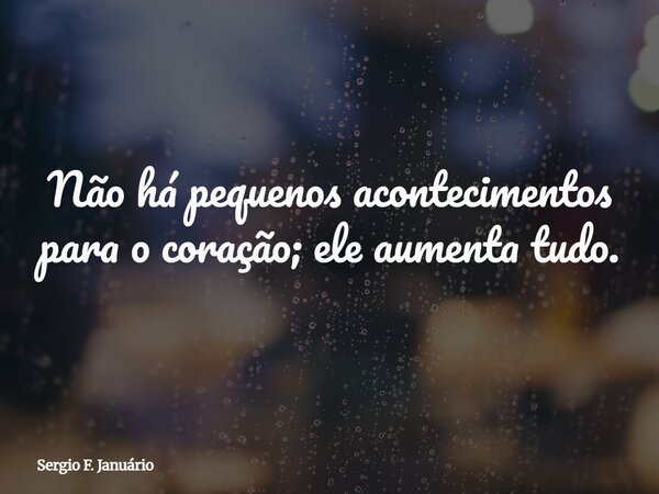 Não há pequenos acontecimentos para o coração; ele aumenta tudo.... Frase de Sergio F. Januário.
