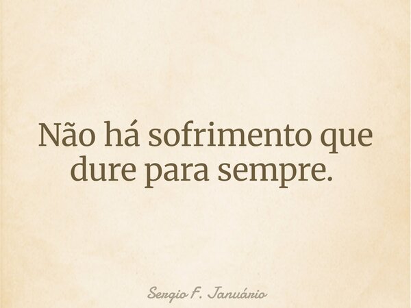 Não há sofrimento que dure para sempre. ⁠... Frase de Sergio F. Januário.
