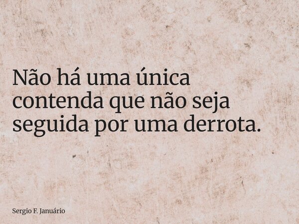 ⁠Não há uma única contenda que não seja seguida por uma derrota.... Frase de Sergio F. Januário.
