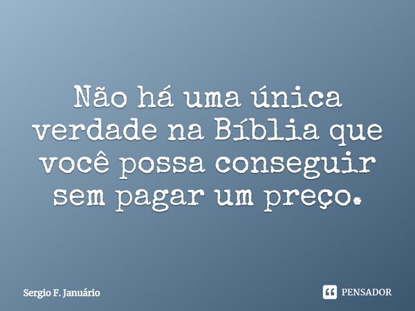 ⁠Não há uma única verdade na Bíblia que você possa conseguir sem pagar um preço.... Frase de Sergio F. Januario.