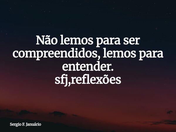 Não lemos para ser compreendidos, lemos para entender. sfj,reflexões⁠... Frase de Sergio F. Januário.