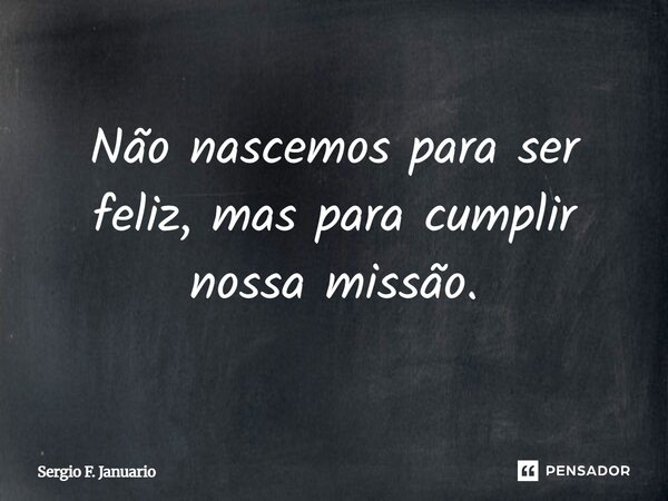Não nascemos para ser feliz, mas para cumplir nossa missão.... Frase de Sergio F. Januário.