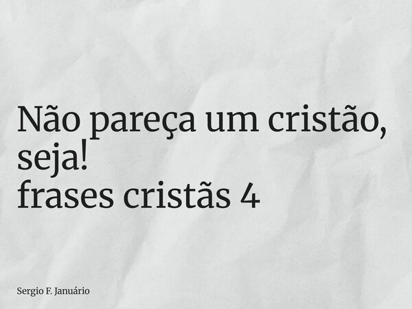 ⁠Não pareça um cristão, seja! frases cristãs 4... Frase de Sergio F. Januário.