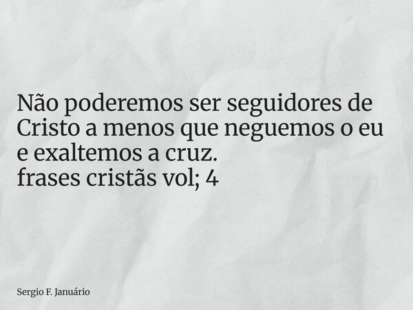 ⁠Não poderemos ser seguidores de Cristo a menos que neguemos o eu e exaltemos a cruz. frases cristãs vol; 4... Frase de Sergio F. Januário.
