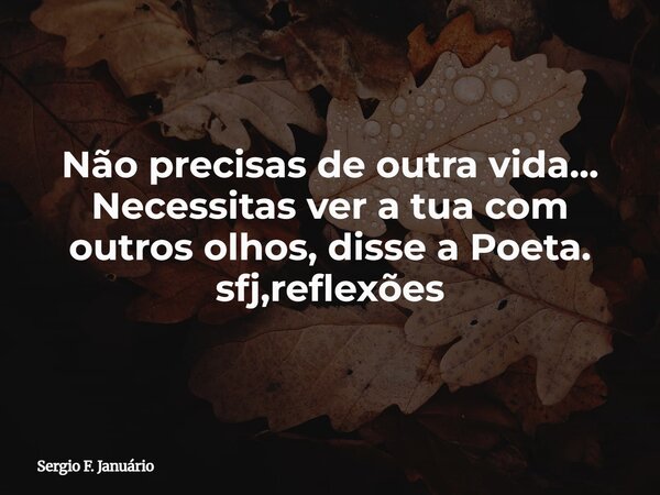 Não precisas de outra vida... Necessitas ver a tua com outros olhos, disse a Poeta. sfj,reflexões⁠... Frase de Sergio F. Januário.