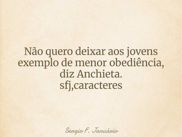 ⁠Não quero deixar aos jovens exemplo de menor obediência, diz Anchieta. sfj,caracteres... Frase de Sergio F. Januário.