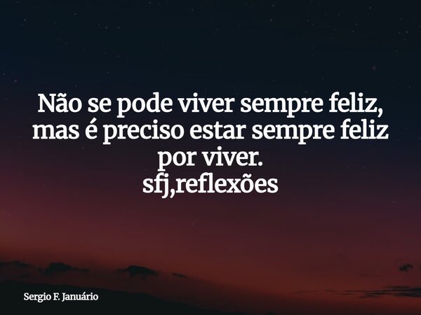 Não se pode viver sempre feliz, mas é preciso estar sempre feliz por viver. sfj,reflexões⁠... Frase de Sergio F. Januário.