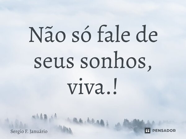 ⁠Não só fale de seus sonhos, viva.!... Frase de Sergio F. Januario.