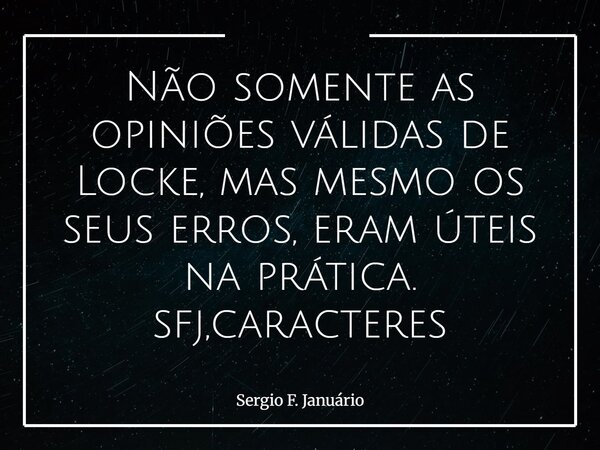 Não somente as opiniões válidas de Locke, mas mesmo os seus erros, eram úteis na prática. sfj,caracteres⁠... Frase de Sergio F. Januário.