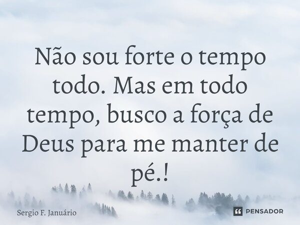 ⁠Não sou forte o tempo todo. Mas em todo tempo, busco a força de Deus para me manter de pé.!... Frase de Sergio F. Januario.