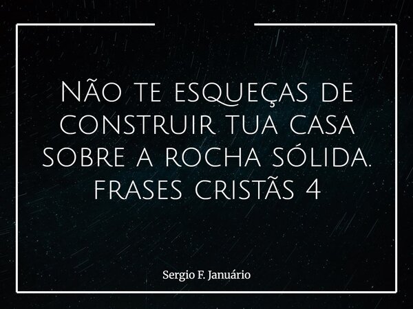 Não te esqueças de construir tua casa sobre a rocha sólida. frases cristãs 4⁠... Frase de Sergio F. Januário.