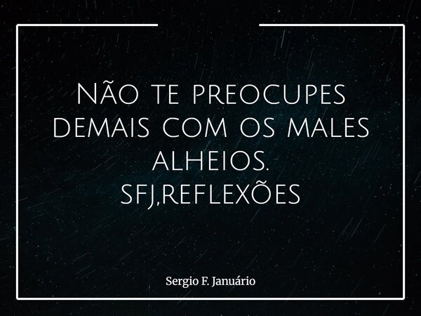 Não te preocupes demais com os males alheios. sfj,reflexões⁠... Frase de Sergio F. Januário.