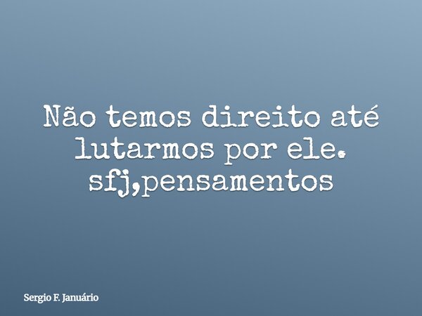 Não temos direito até lutarmos por ele. sfj,pensamentos⁠... Frase de Sergio F. Januário.