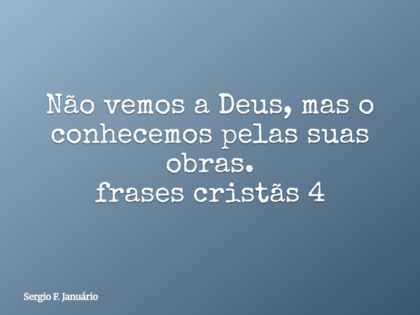Não vemos a Deus, mas o conhecemos pelas suas obras. frases cristãs 4⁠... Frase de Sergio F. Januário.
