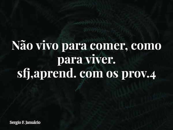 Não vivo para comer, como para viver. sfj,aprend. com os prov.4⁠... Frase de Sergio F. Januário.