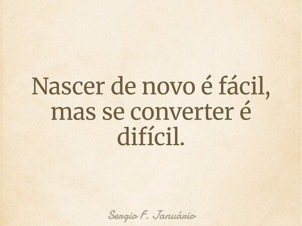 Nascer de novo é fácil, mas se converter é difícil.... Frase de Sergio F. Januário.