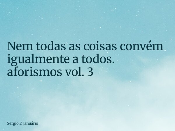 ⁠Nem todas as coisas convém igualmente a todos. aforismos vol. 3... Frase de Sergio F. Januário.