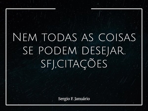 Nem todas as coisas se podem desejar. sfj,citações⁠... Frase de Sergio F. Januário.