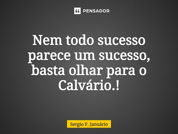⁠Nem todo sucesso parece um sucesso, basta olhar para o Calvário.!... Frase de Sergio F. Januario.