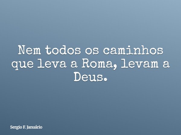 Nem todos os caminhos que leva a Roma, levam a Deus.... Frase de Sergio F. Januário.