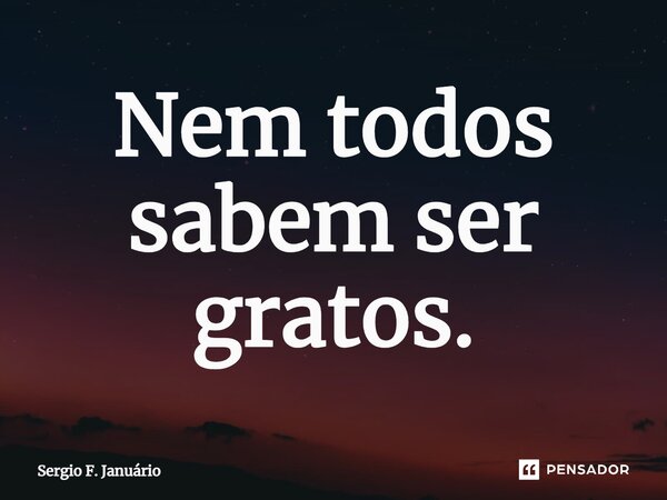 ⁠Nem todos sabem ser gratos.... Frase de Sergio F. Januario.