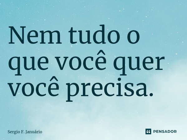⁠Nem tudo o que você quer você precisa.... Frase de Sergio F. Januario.