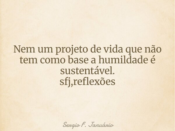 Nem um projeto de vida que não tem como base a humildade é sustentável. sfj,reflexões⁠... Frase de Sergio F. Januário.