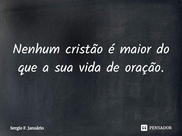 ⁠Nenhum cristão é maior do que a sua vida de oração.... Frase de Sergio F. Januario.