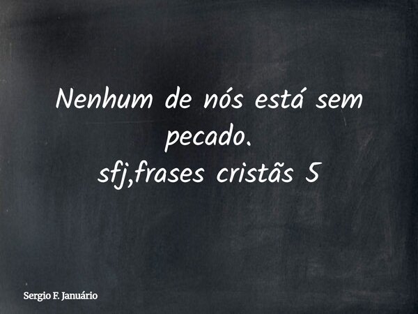 Nenhum de nós está sem pecado. sfj,frases cristãs 5⁠... Frase de Sergio F. Januário.