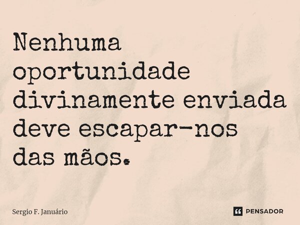 ⁠Nenhuma oportunidade divinamente enviada deve escapar-nos das mãos.... Frase de Sergio F. Januario.