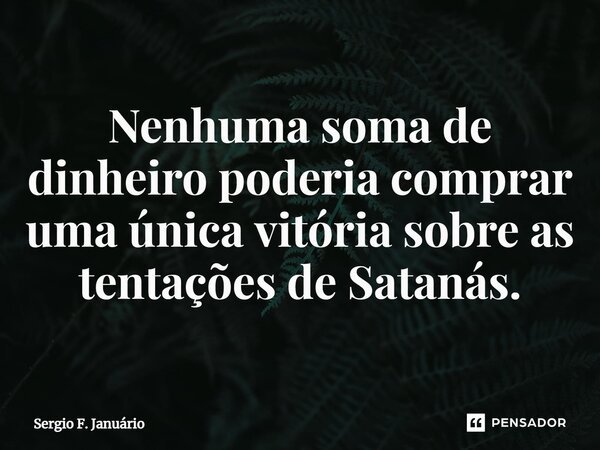 ⁠Nenhuma soma de dinheiro poderia comprar uma única vitória sobre as tentações de Satanás.... Frase de Sergio F. Januario.