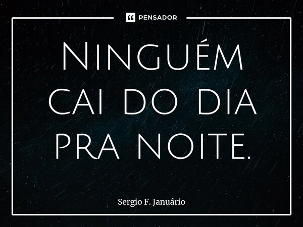 ⁠Ninguém cai do dia pra noite.... Frase de Sergio F. Januario.