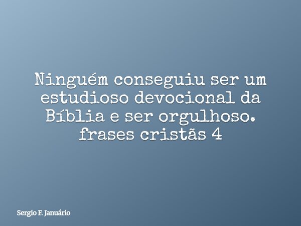 Ninguém conseguiu ser um estudioso devocional da Bíblia e ser orgulhoso. frases cristãs 4⁠... Frase de Sergio F. Januário.