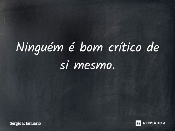 Ninguém é bom crítico de si mesmo.... Frase de Sergio F. Januário.