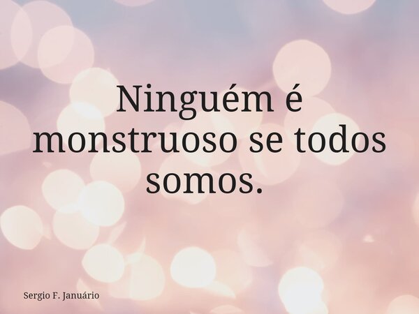 Ninguém é monstruoso se todos somos. ⁠... Frase de Sergio F. Januário.