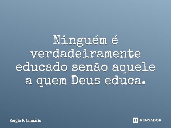 ⁠Ninguém é verdadeiramente educado senão aquele a quem Deus educa.... Frase de Sergio F. Januario.