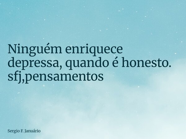 ⁠Ninguém enriquece depressa, quando é honesto. sfj,pensamentos... Frase de Sergio F. Januário.